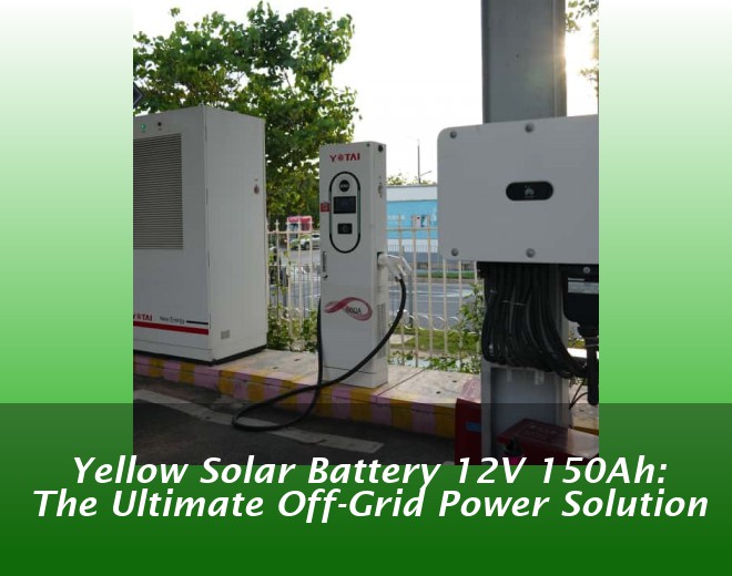 Yellow Solar Battery 12V 150Ah: The Ultimate Off-Grid Power Solution